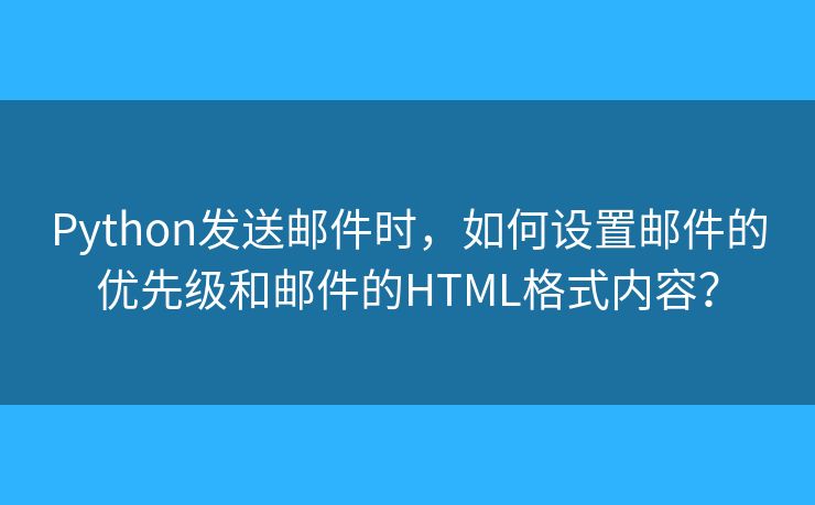 Python發(fā)送郵件時，如何設(shè)置郵件的優(yōu)先級和郵件的HTML格式內(nèi)容？