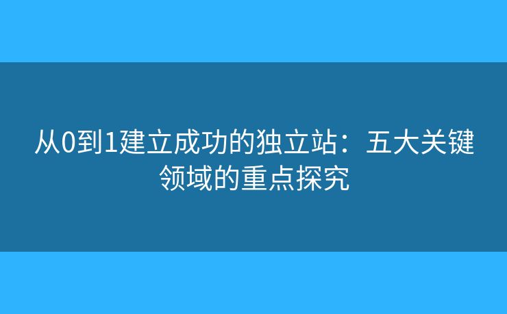 從0到1建立成功的獨立站：五大關(guān)鍵領(lǐng)域的重點探究