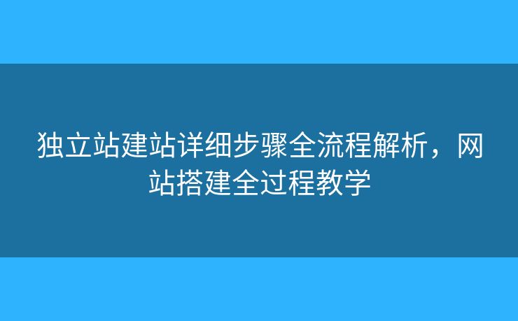 獨(dú)立站建站詳細(xì)步驟全流程解析，網(wǎng)站搭建全過(guò)程教學(xué)