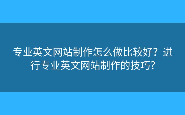 專業(yè)英文網(wǎng)站制作怎么做比較好？進行專業(yè)英文網(wǎng)站制作的技巧？