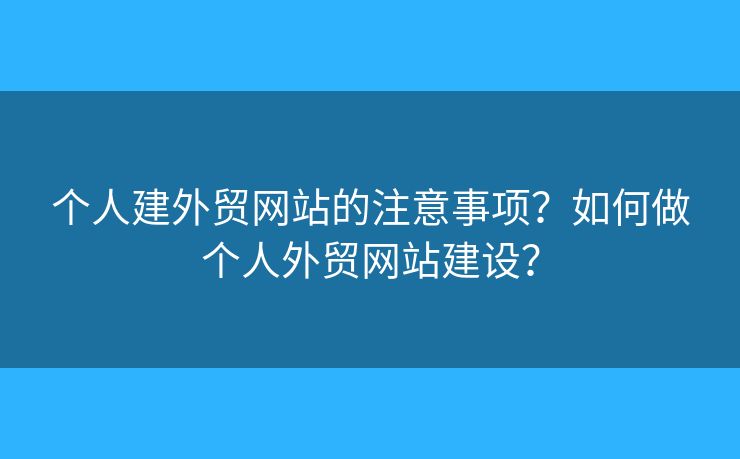 個人建外貿(mào)網(wǎng)站的注意事項？如何做個人外貿(mào)網(wǎng)站建設？