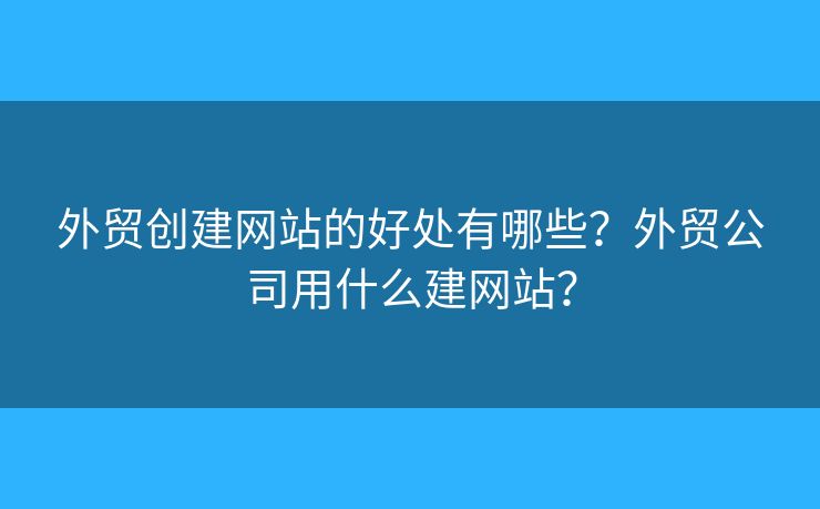 外貿(mào)創(chuàng)建網(wǎng)站的好處有哪些？外貿(mào)公司用什么建網(wǎng)站？