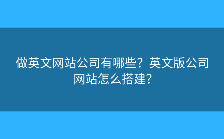 做英文網(wǎng)站公司有哪些？英文版公司網(wǎng)站怎么搭建？
