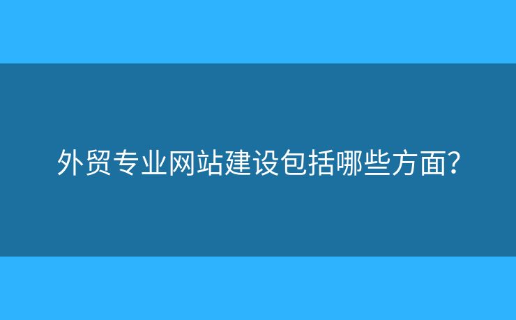 外貿(mào)專業(yè)網(wǎng)站建設(shè)包括哪些方面？
