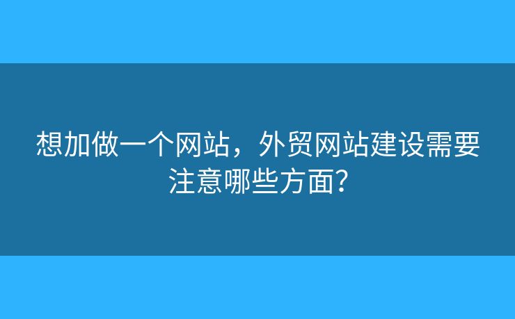 想加做一個網(wǎng)站，外貿(mào)網(wǎng)站建設(shè)需要注意哪些方面？