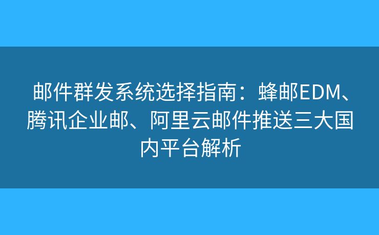 郵件群發(fā)系統(tǒng)選擇指南：蜂郵EDM、騰訊企業(yè)郵、阿里云郵件推送三大國內(nèi)平臺解析