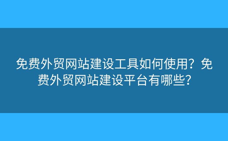 免費(fèi)外貿(mào)網(wǎng)站建設(shè)工具如何使用？免費(fèi)外貿(mào)網(wǎng)站建設(shè)平臺有哪些？