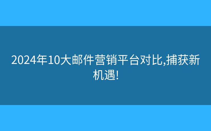 2024年10大郵件營銷平臺對比,捕獲新機遇!