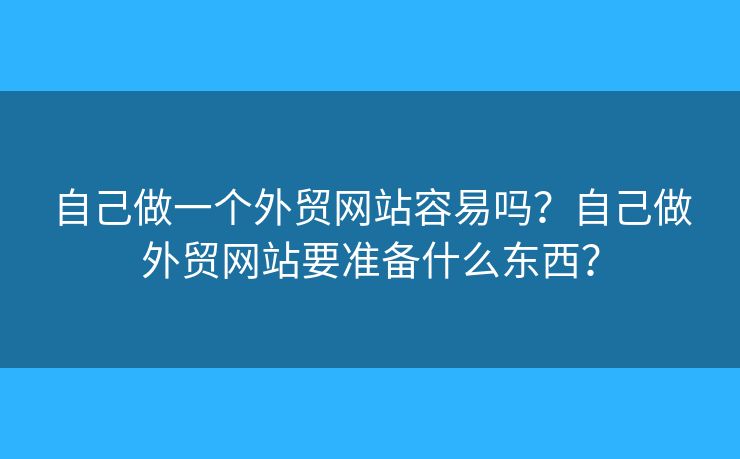 自己做一個外貿(mào)網(wǎng)站容易嗎？自己做外貿(mào)網(wǎng)站要準(zhǔn)備什么東西？