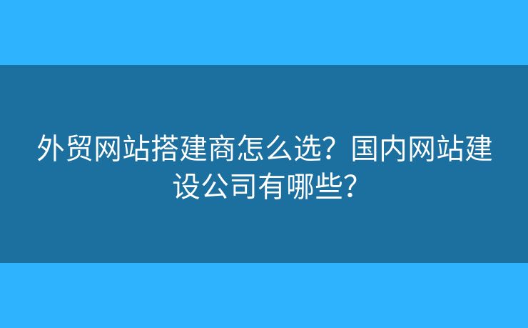 外貿(mào)網(wǎng)站搭建商怎么選？國(guó)內(nèi)網(wǎng)站建設(shè)公司有哪些？