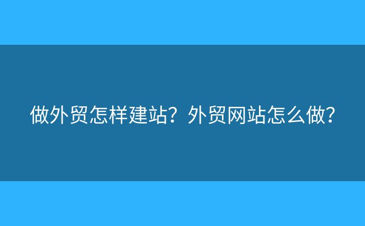 做外貿(mào)怎樣建站？外貿(mào)網(wǎng)站怎么做？