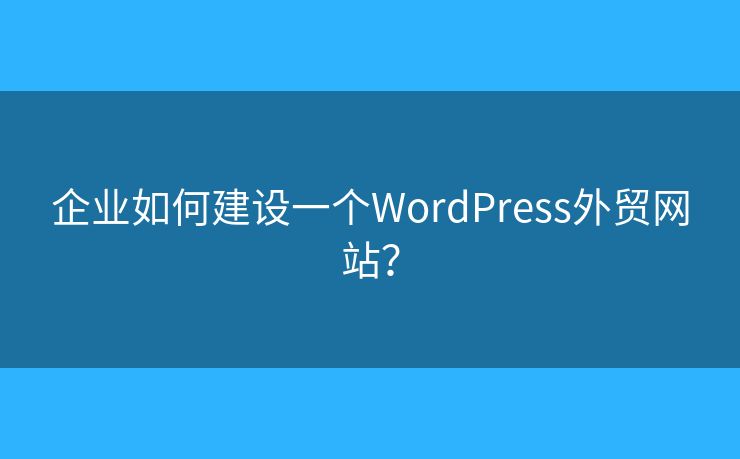 企業(yè)如何建設(shè)一個WordPress外貿(mào)網(wǎng)站？