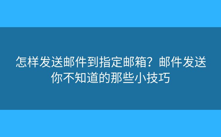 怎樣發(fā)送郵件到指定郵箱？郵件發(fā)送你不知道的那些小技巧