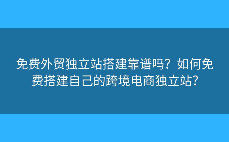 免費(fèi)外貿(mào)獨(dú)立站搭建靠譜嗎？如何免費(fèi)搭建自己的跨境電商獨(dú)立站？