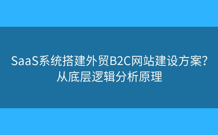 SaaS系統(tǒng)搭建外貿(mào)B2C網(wǎng)站建設(shè)方案？從底層邏輯分析原理