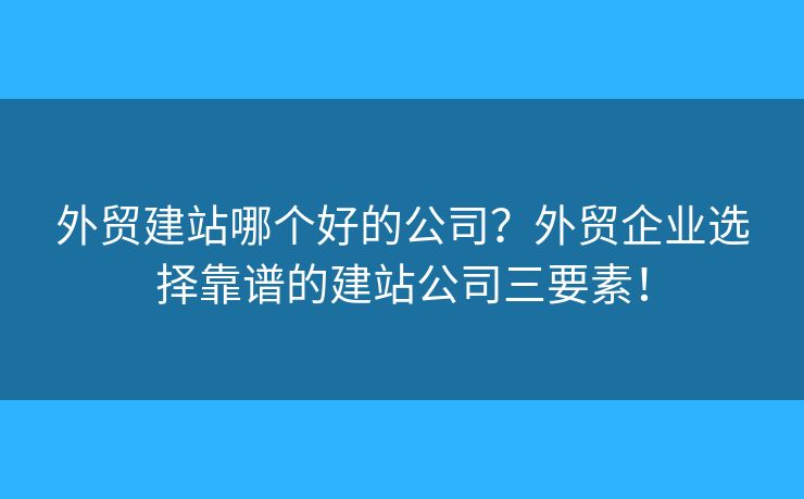 外貿(mào)建站哪個(gè)好的公司？外貿(mào)企業(yè)選擇靠譜的建站公司三要素！