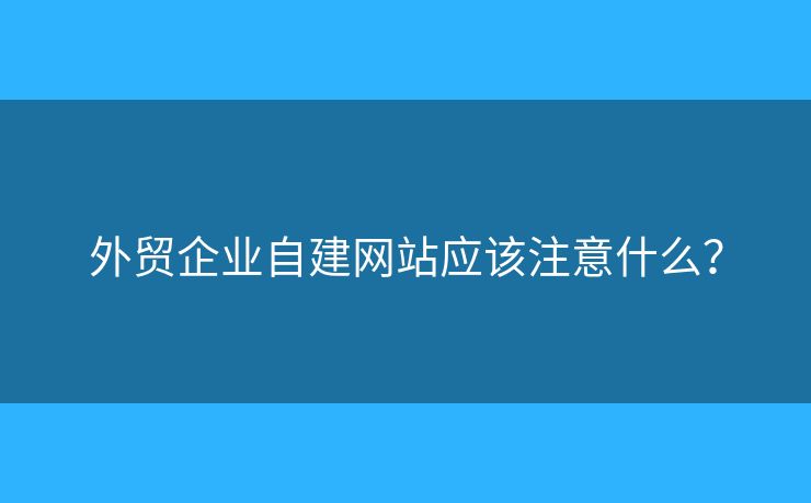 外貿(mào)企業(yè)自建網(wǎng)站應(yīng)該注意什么？