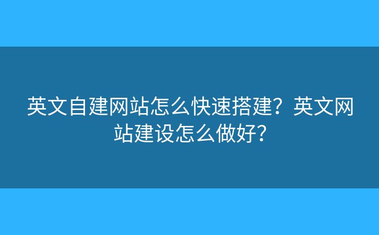 英文自建網(wǎng)站怎么快速搭建？英文網(wǎng)站建設(shè)怎么做好？