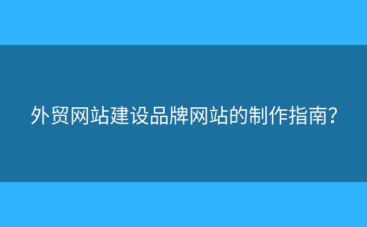外貿(mào)網(wǎng)站建設(shè)品牌網(wǎng)站的制作指南？