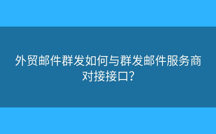 外貿(mào)郵件群發(fā)如何與群發(fā)郵件服務(wù)商對接接口？