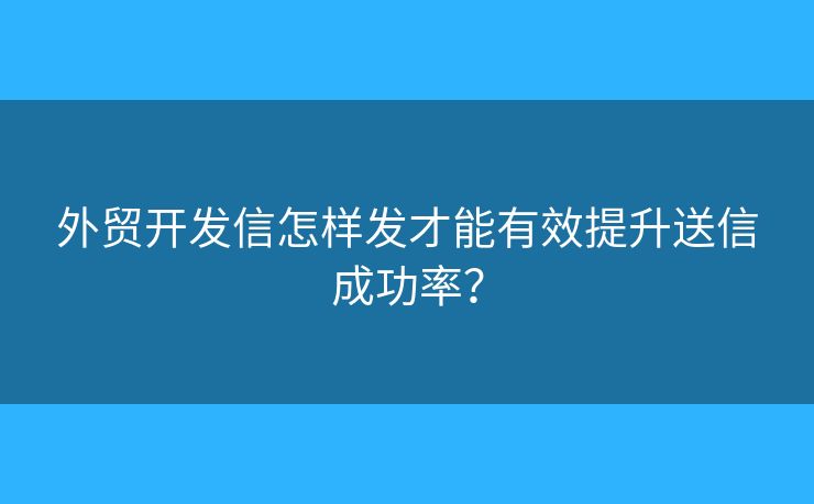 外貿(mào)開(kāi)發(fā)信怎樣發(fā)才能有效提升送信成功率？