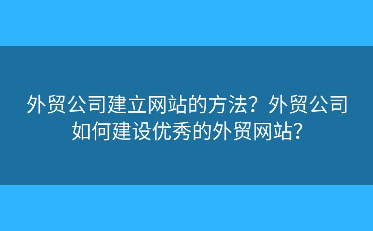 外貿(mào)公司建立網(wǎng)站的方法？外貿(mào)公司如何建設(shè)優(yōu)秀的外貿(mào)網(wǎng)站？