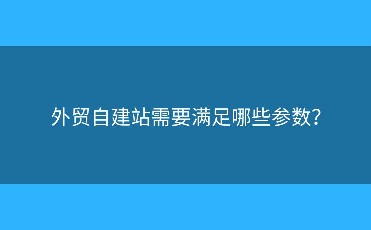 外貿(mào)自建站需要滿足哪些參數(shù)？