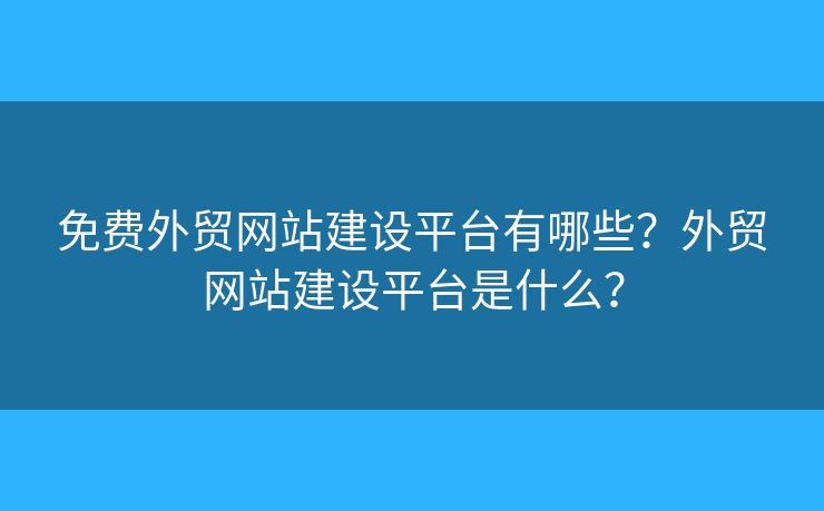 免費(fèi)外貿(mào)網(wǎng)站建設(shè)平臺有哪些？外貿(mào)網(wǎng)站建設(shè)平臺是什么？