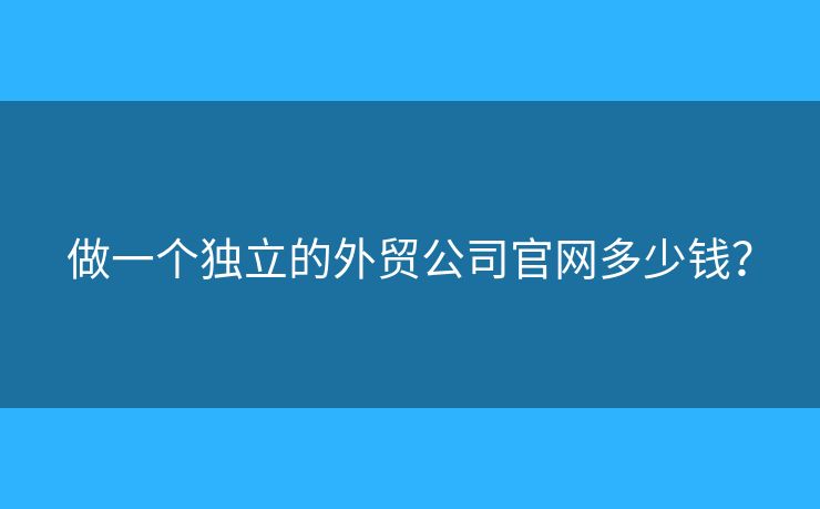 做一個(gè)獨(dú)立的外貿(mào)公司官網(wǎng)多少錢？