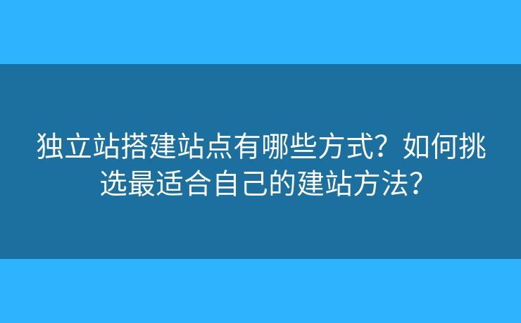 獨立站搭建站點有哪些方式？如何挑選最適合自己的建站方法？