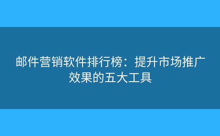 郵件營(yíng)銷軟件排行榜：提升市場(chǎng)推廣效果的五大工具