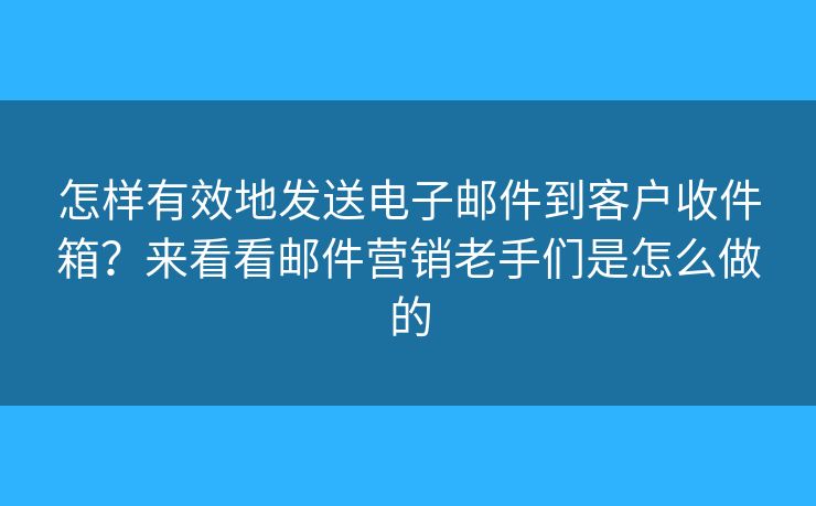 怎樣有效地發(fā)送電子郵件到客戶收件箱？來(lái)看看郵件營(yíng)銷老手們是怎么做的