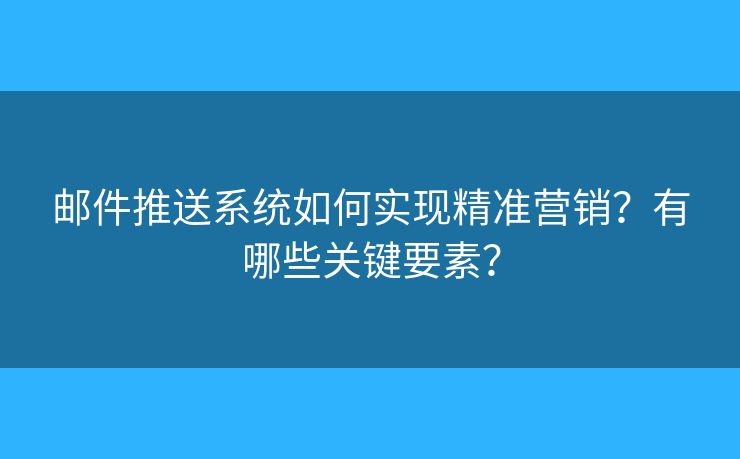 郵件推送系統(tǒng)如何實現(xiàn)精準營銷？有哪些關(guān)鍵要素？