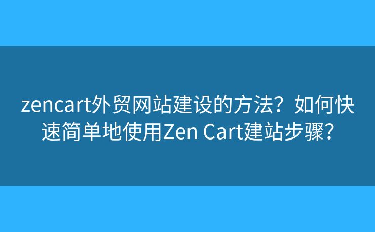 zencart外貿(mào)網(wǎng)站建設(shè)的方法？如何快速簡單地使用Zen Cart建站步驟？