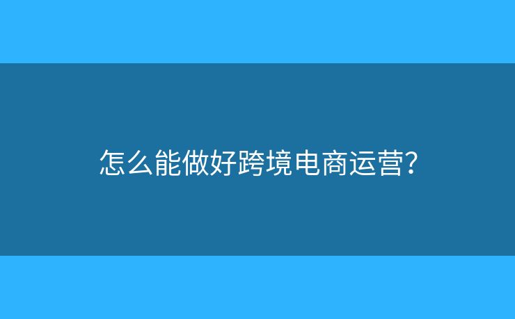 怎么能做好跨境電商運(yùn)營(yíng)？
