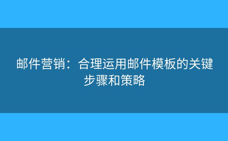 郵件營(yíng)銷(xiāo)：合理運(yùn)用郵件模板的關(guān)鍵步驟和策略