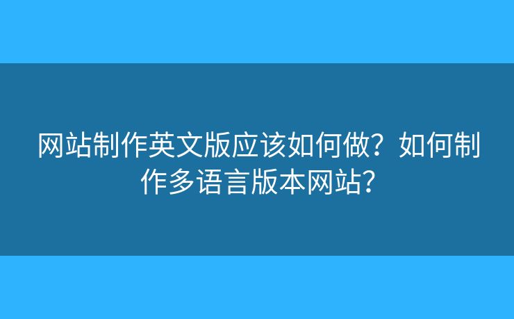 網(wǎng)站制作英文版應(yīng)該如何做？如何制作多語言版本網(wǎng)站？