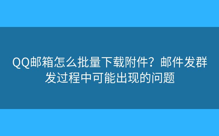 QQ郵箱怎么批量下載附件？郵件發(fā)群發(fā)過程中可能出現的問題