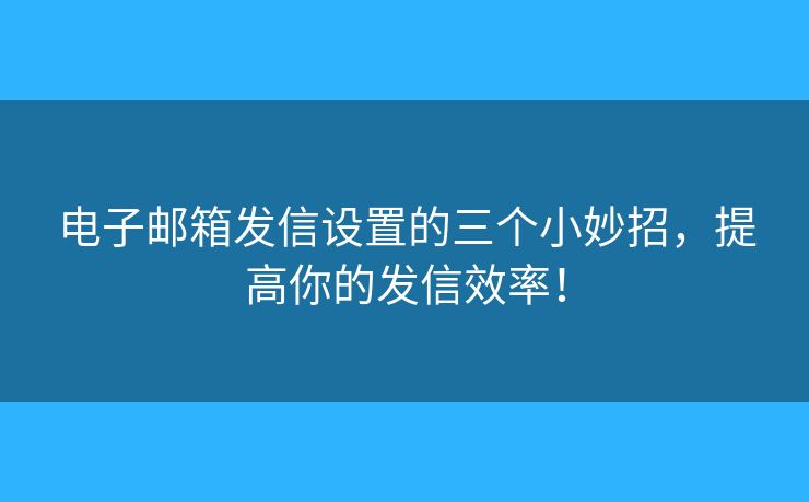 電子郵箱發(fā)信設(shè)置的三個(gè)小妙招，提高你的發(fā)信效率！