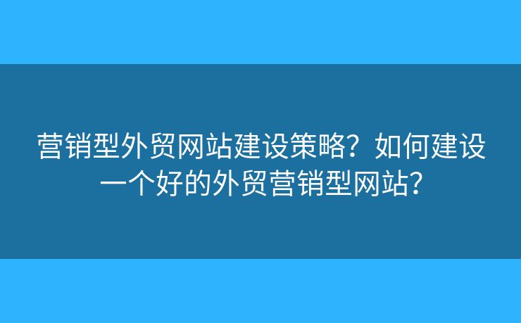 營(yíng)銷型外貿(mào)網(wǎng)站建設(shè)策略？如何建設(shè)一個(gè)好的外貿(mào)營(yíng)銷型網(wǎng)站？
