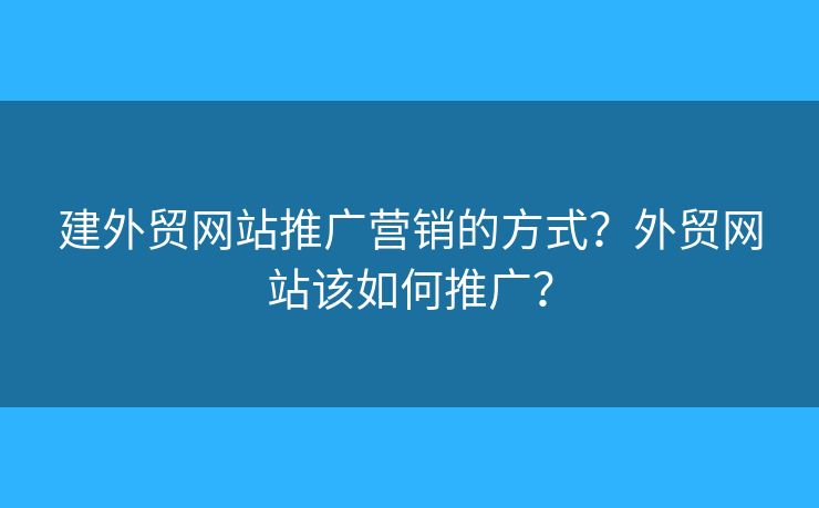 建外貿(mào)網(wǎng)站推廣營銷的方式？外貿(mào)網(wǎng)站該如何推廣？