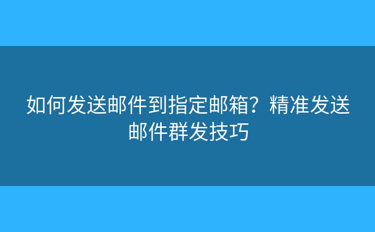 如何發(fā)送郵件到指定郵箱？精準(zhǔn)發(fā)送郵件群發(fā)技巧