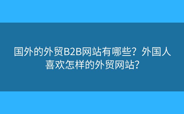 國外的外貿(mào)B2B網(wǎng)站有哪些？外國人喜歡怎樣的外貿(mào)網(wǎng)站？