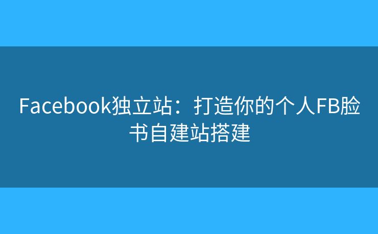 Facebook獨(dú)立站：打造你的個人FB臉書自建站搭建