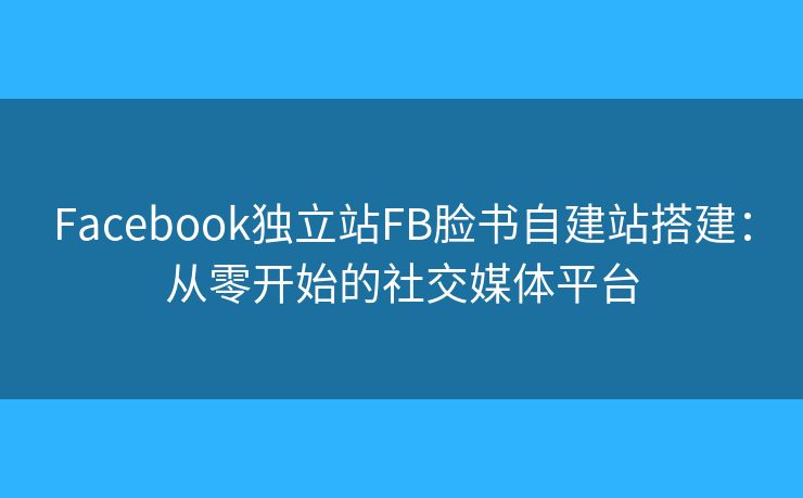 Facebook獨(dú)立站FB臉書(shū)自建站搭建：從零開(kāi)始的社交媒體平臺(tái)