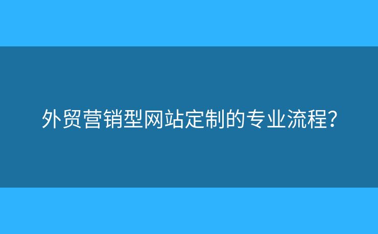 外貿(mào)營(yíng)銷(xiāo)型網(wǎng)站定制的專(zhuān)業(yè)流程？