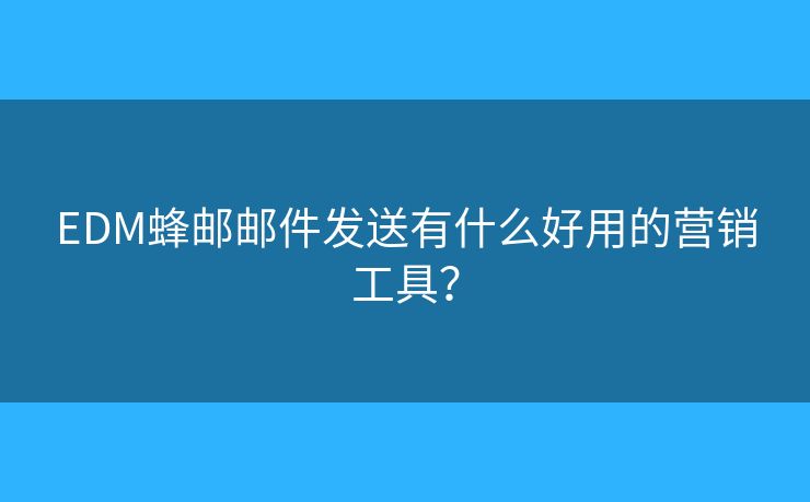 EDM蜂郵郵件發(fā)送有什么好用的營(yíng)銷(xiāo)工具？