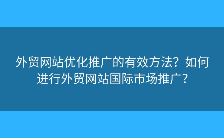 外貿(mào)網(wǎng)站優(yōu)化推廣的有效方法？如何進(jìn)行外貿(mào)網(wǎng)站國(guó)際市場(chǎng)推廣？