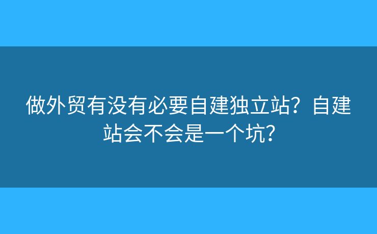 做外貿有沒有必要自建獨立站？自建站會不會是一個坑？