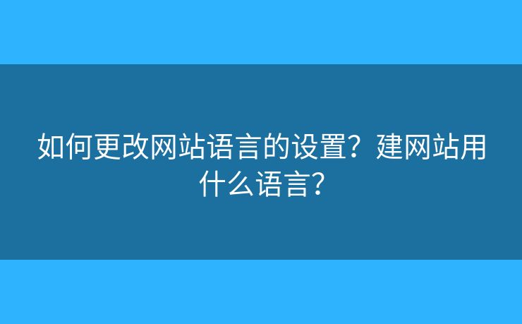 如何更改網(wǎng)站語(yǔ)言的設(shè)置？建網(wǎng)站用什么語(yǔ)言？